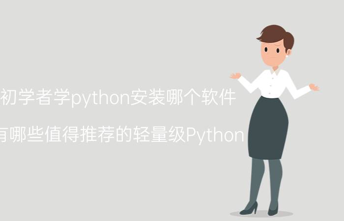 初学者学python安装哪个软件 有哪些值得推荐的轻量级Python IDE？